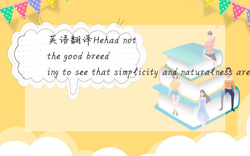 英语翻译Hehad not the good breeding to see that simplicity and naturalness are the truestmarks of distinction.