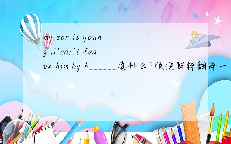 my son is young ,I'can't leave him by h______填什么?顺便解释翻译一下~