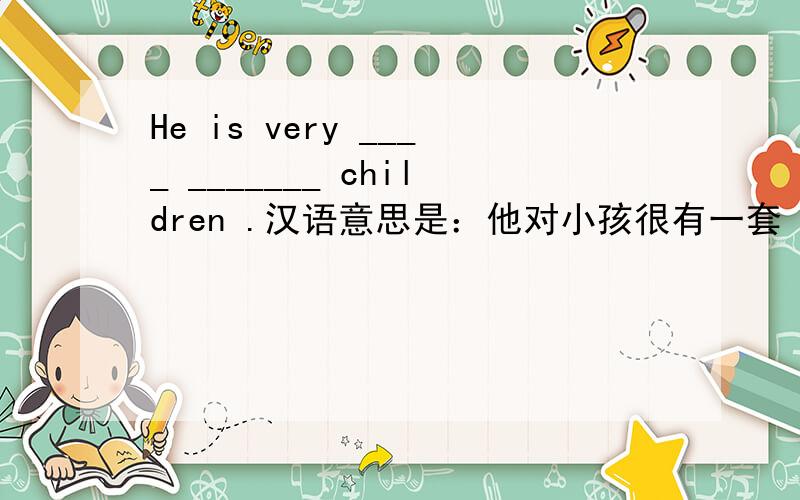 He is very ____ _______ children .汉语意思是：他对小孩很有一套 空里填什么?