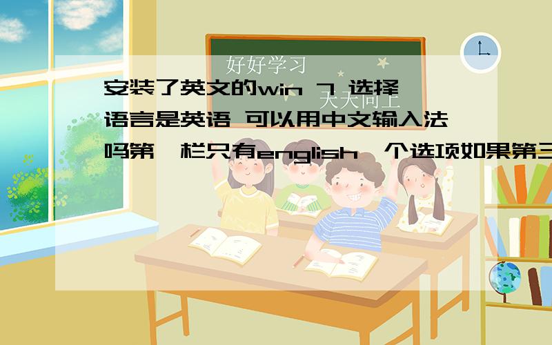 安装了英文的win 7 选择语言是英语 可以用中文输入法吗第一栏只有english一个选项如果第三栏选择：US,以后还可以安装中文输入法吗 输入的中文能显示吗如果第三栏选择：Chinese （simplified）-