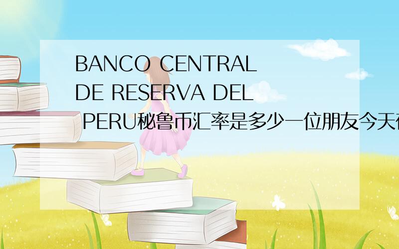 BANCO CENTRAL DE RESERVA DEL PERU秘鲁币汇率是多少一位朋友今天在汽车上被骗了,换了18张50元面额的印有BANCO CENTRAL DE RESERVA DEL PERU的钱币,回来上网查询得知是秘鲁货币,想问一下秘鲁货币兑换人民币