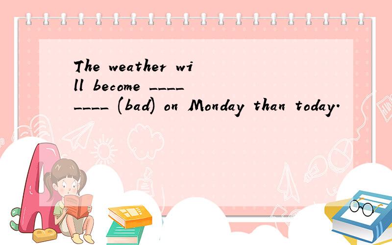 The weather will become ________ (bad) on Monday than today.