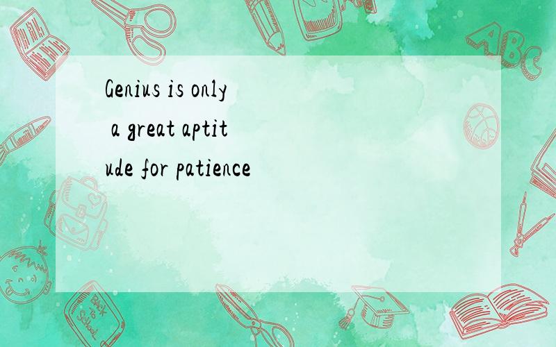 Genius is only a great aptitude for patience