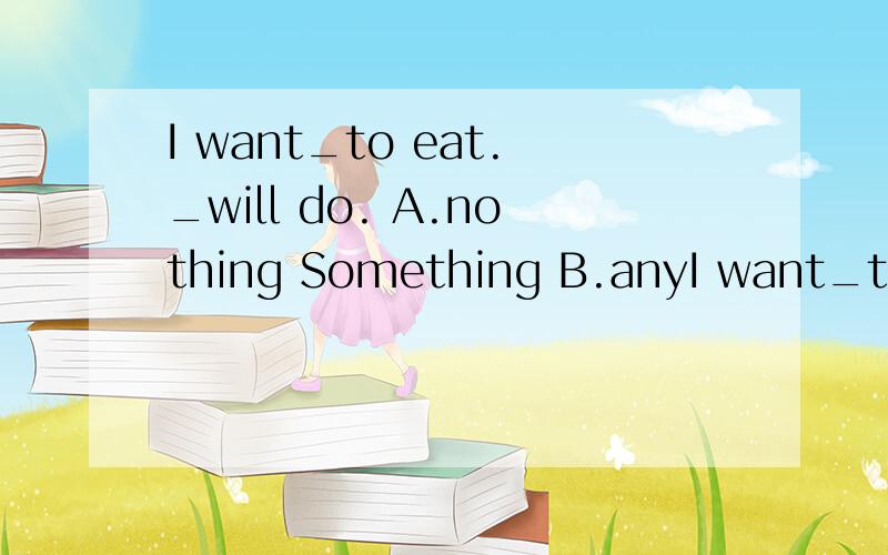 I want_to eat._will do. A.nothing Something B.anyI want_to eat._will do.A.nothing SomethingB.anything NothingC.something Anything帮一下忙呗!再帮忙翻译一下填上后的句子呗!谢谢!