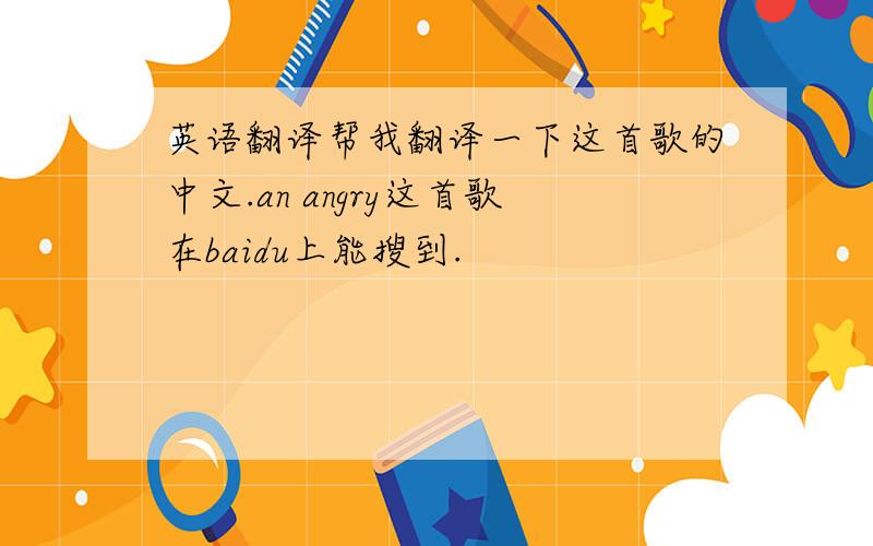 英语翻译帮我翻译一下这首歌的中文.an angry这首歌在baidu上能搜到.