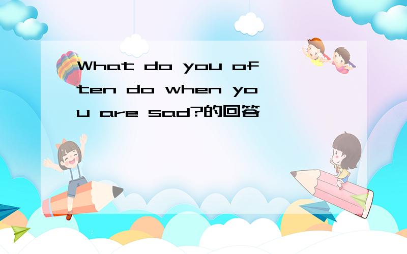 What do you often do when you are sad?的回答