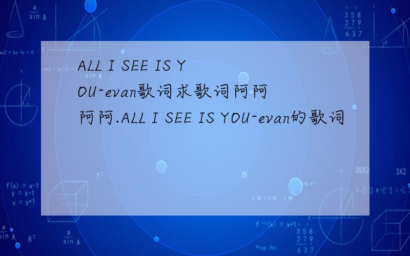 ALL I SEE IS YOU-evan歌词求歌词阿阿阿阿.ALL I SEE IS YOU-evan的歌词