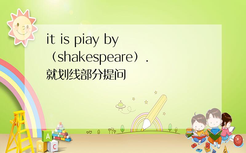 it is piay by （shakespeare）.就划线部分提问