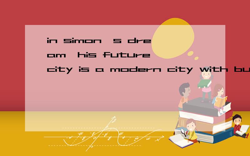 in simon's dream,his future city is a modern city with buildings over 120 floors.的中文是什么