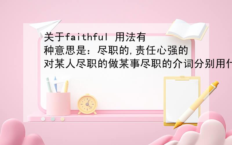 关于faithful 用法有种意思是：尽职的,责任心强的对某人尽职的做某事尽职的介词分别用什么