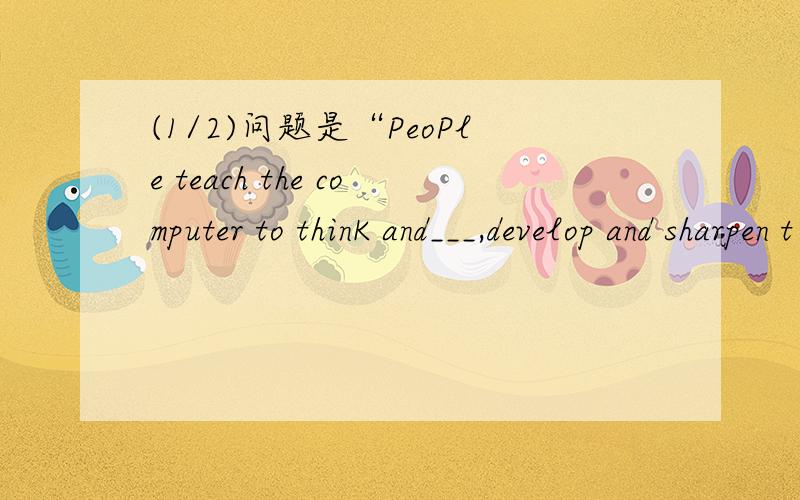 (1/2)问题是“PeoPle teach the computer to thinK and___,develop and sharpen t