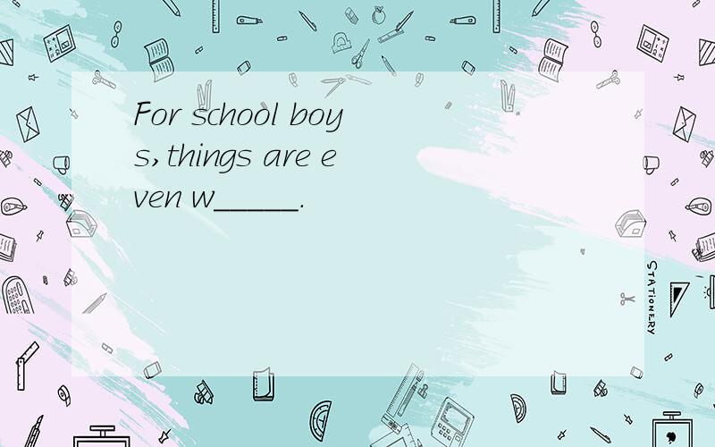 For school boys,things are even w_____.