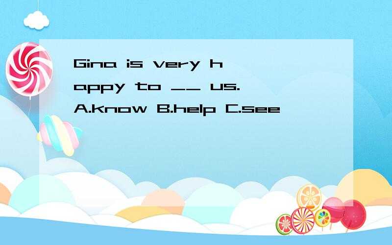 Gina is very happy to __ us.A.know B.help C.see