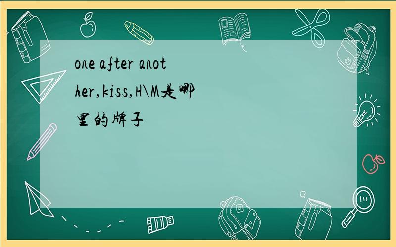 one after another,kiss,H\M是哪里的牌子