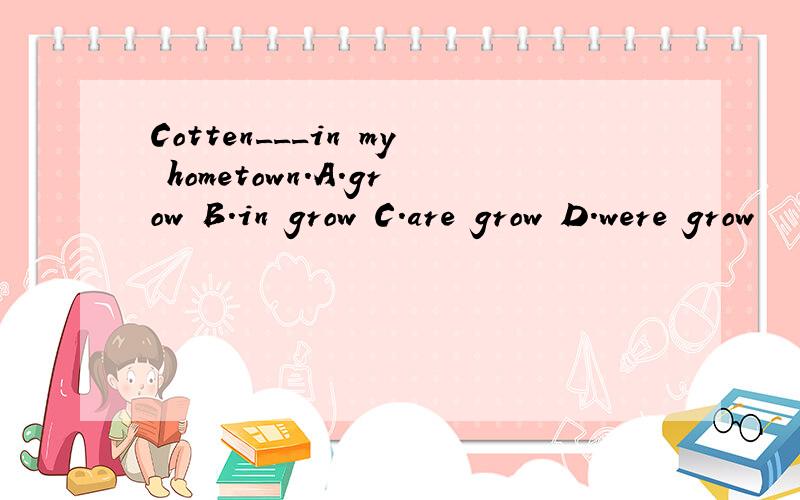 Cotten___in my hometown.A.grow B.in grow C.are grow D.were grow