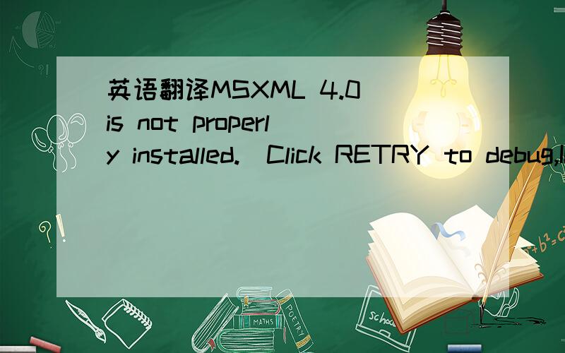 英语翻译MSXML 4.0 is not properly installed.[Click RETRY to debug,IGNORE to tum this message off and continue] Safe to lgnore :NO这种情况怎么办？