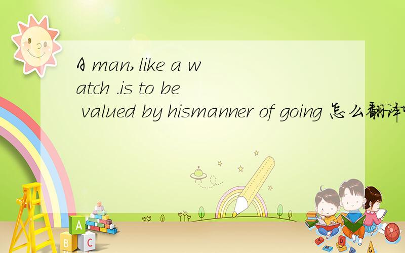 A man,like a watch .is to be valued by hismanner of going 怎么翻译啊