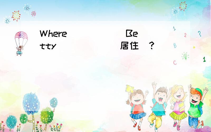 Where _____ Betty _____(居住)?
