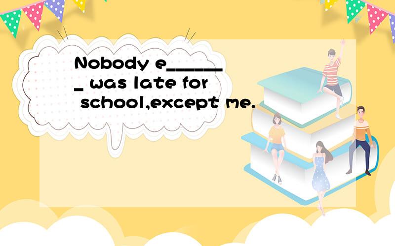 Nobody e_______ was late for school,except me.