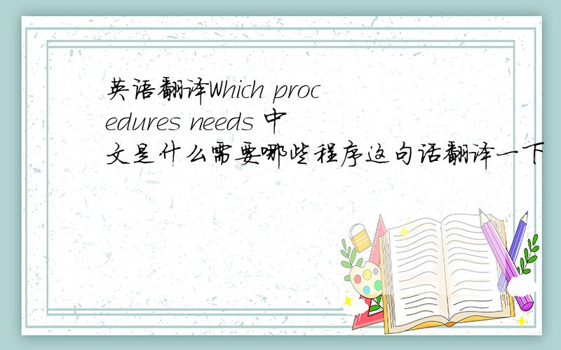 英语翻译Which procedures needs 中文是什么需要哪些程序这句话翻译一下