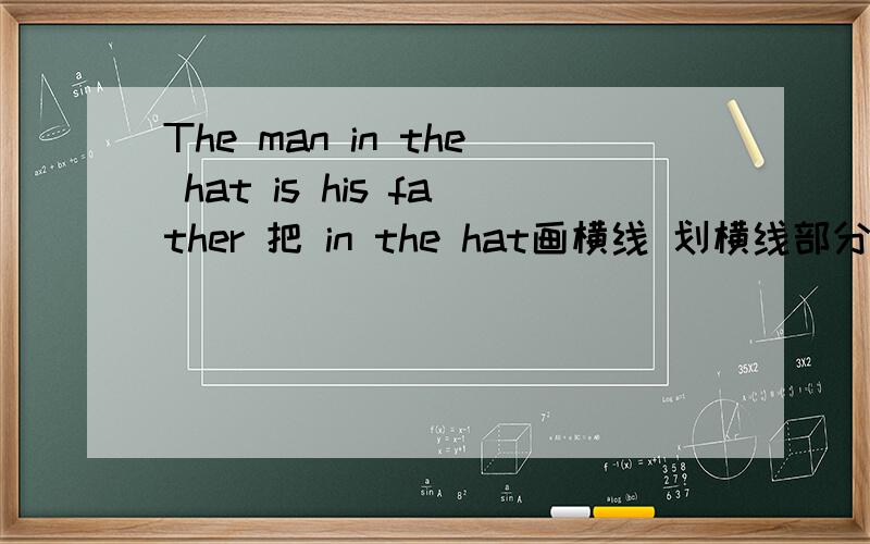 The man in the hat is his father 把 in the hat画横线 划横线部分提问 怎么写啊