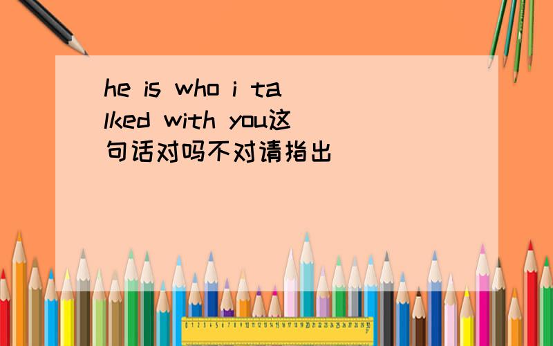 he is who i talked with you这句话对吗不对请指出