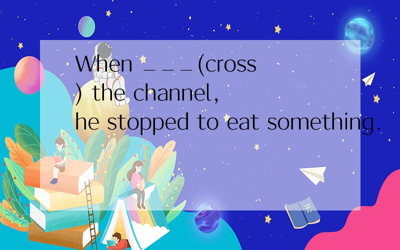 When ___(cross) the channel,he stopped to eat something.