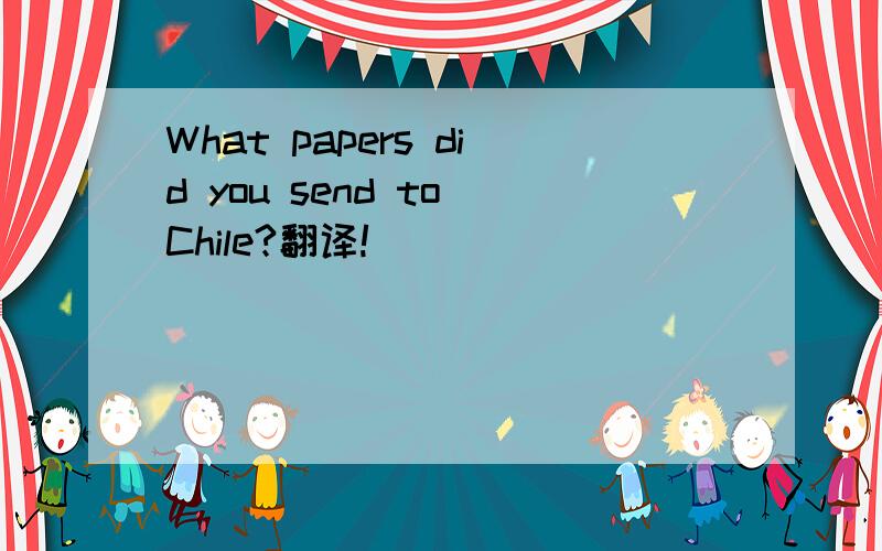 What papers did you send to Chile?翻译!
