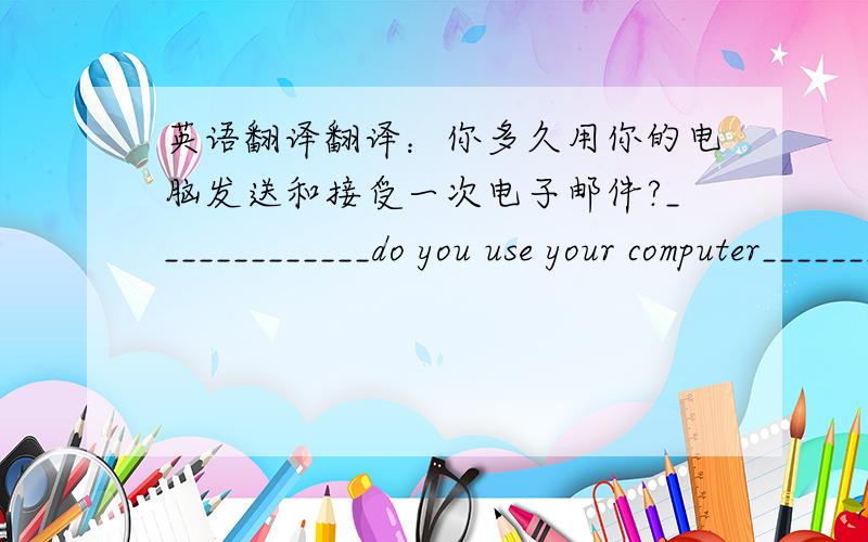 英语翻译翻译：你多久用你的电脑发送和接受一次电子邮件?_____________do you use your computer____________.