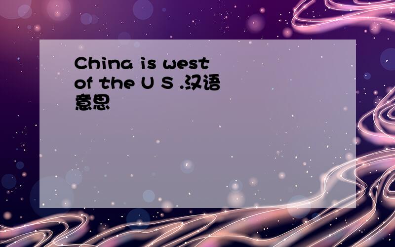 China is west of the U S .汉语意思