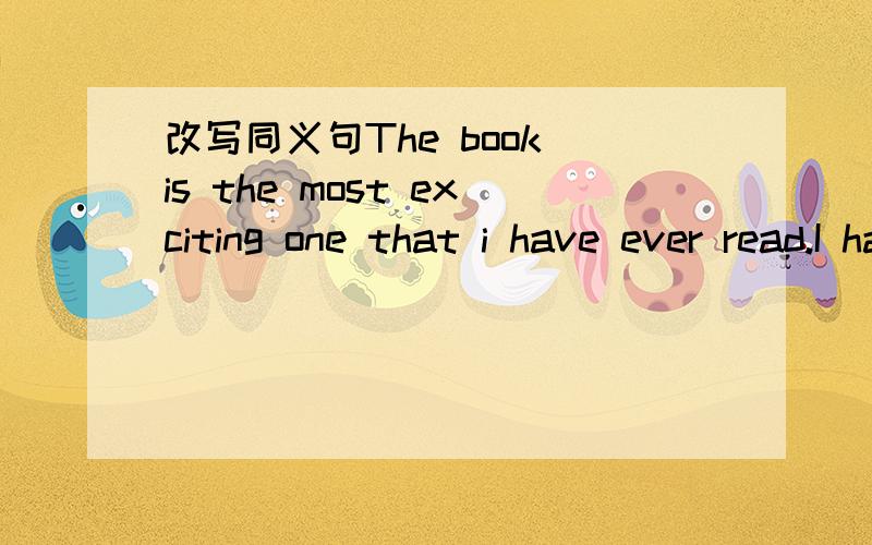 改写同义句The book is the most exciting one that i have ever read.I have ______read _____ _______ exciting book before.