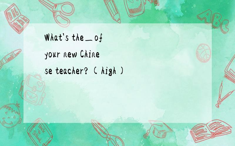 What's the＿of your new Chinese teacher?(high)