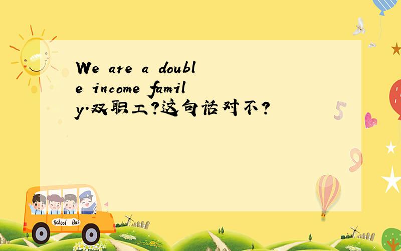 We are a double income family.双职工?这句话对不?