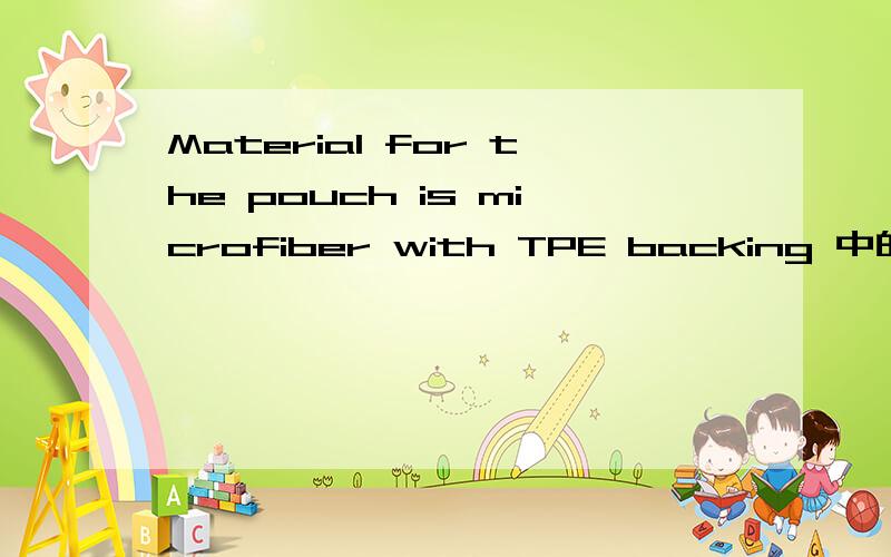 Material for the pouch is microfiber with TPE backing 中的microfiber with TPE backing是什么意思?microfiber with TPE backing指的是什么材料?
