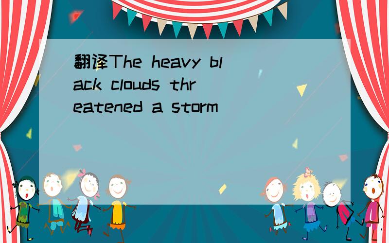 翻译The heavy black clouds threatened a storm