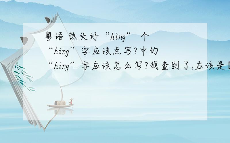粤语 热头好“hing” 个“hing”字应该点写?中的“hing”字应该怎么写?我查到了,应该是殸下面再加个火字.