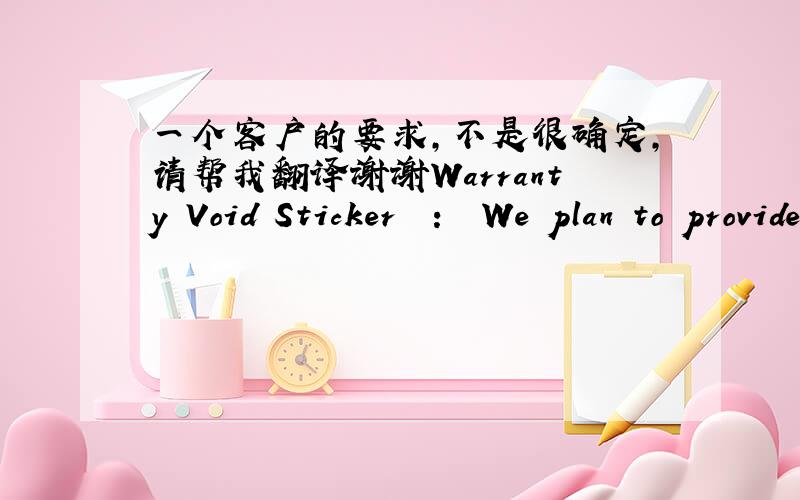 一个客户的要求,不是很确定,请帮我翻译谢谢Warranty Void Sticker  :  We plan to provide a 