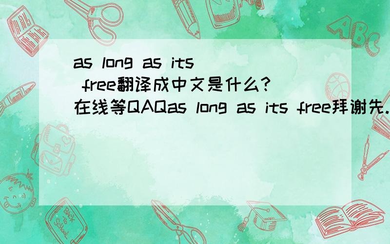 as long as its free翻译成中文是什么?在线等QAQas long as its free拜谢先.