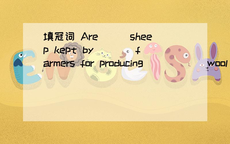 填冠词 Are___sheep kept by____farmers for producing______wool and___meat?