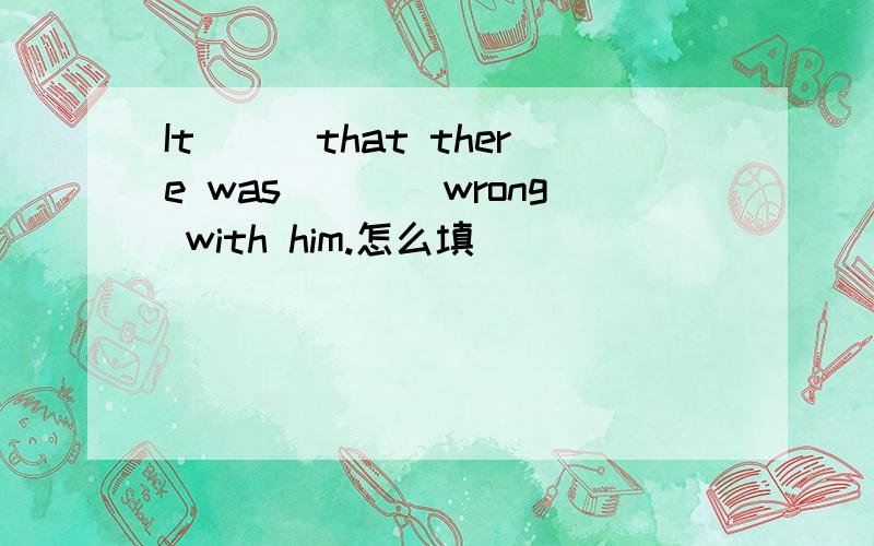 It___that there was____wrong with him.怎么填