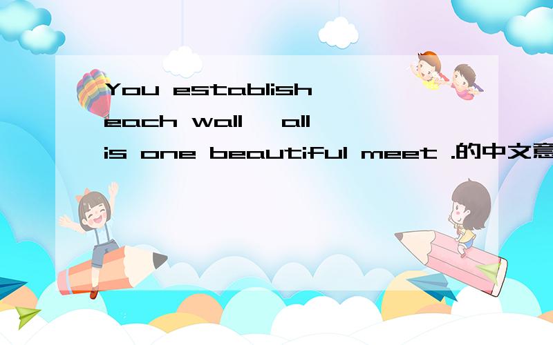 You establish each wall ,allis one beautiful meet .的中文意思