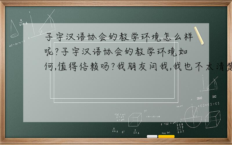 子宇汉语协会的教学环境怎么样呢?子宇汉语协会的教学环境如何,值得信赖吗?我朋友问我,我也不太清楚,所以想请教下啊.