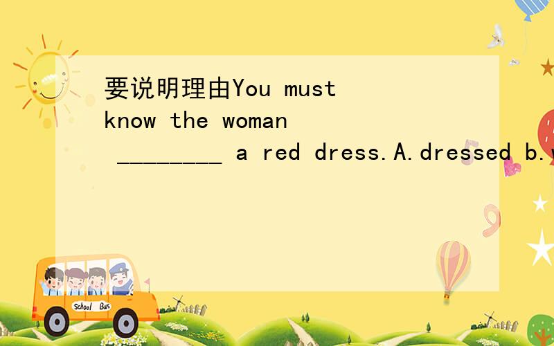要说明理由You must know the woman ________ a red dress.A.dressed b.wearing c.dresses d.wears