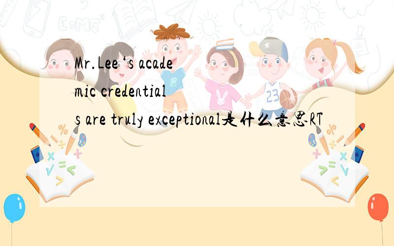 Mr.Lee‘s academic credentials are truly exceptional是什么意思RT