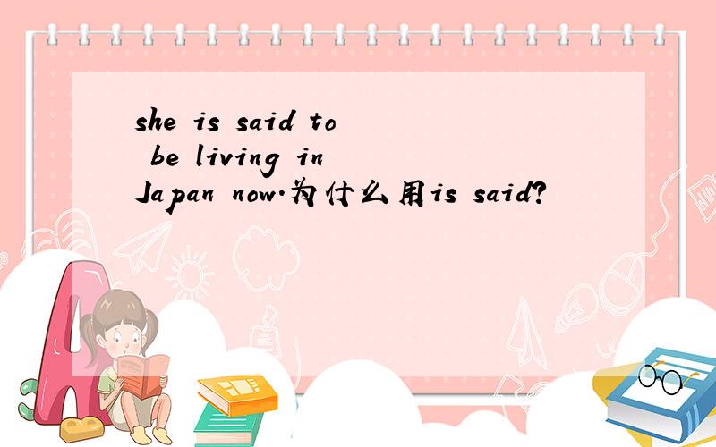 she is said to be living in Japan now.为什么用is said?
