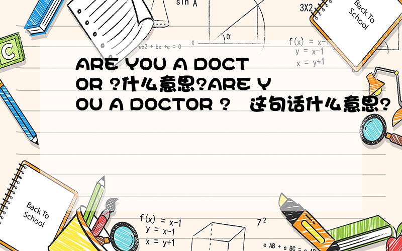 ARE YOU A DOCTOR ?什么意思?ARE YOU A DOCTOR ?   这句话什么意思?