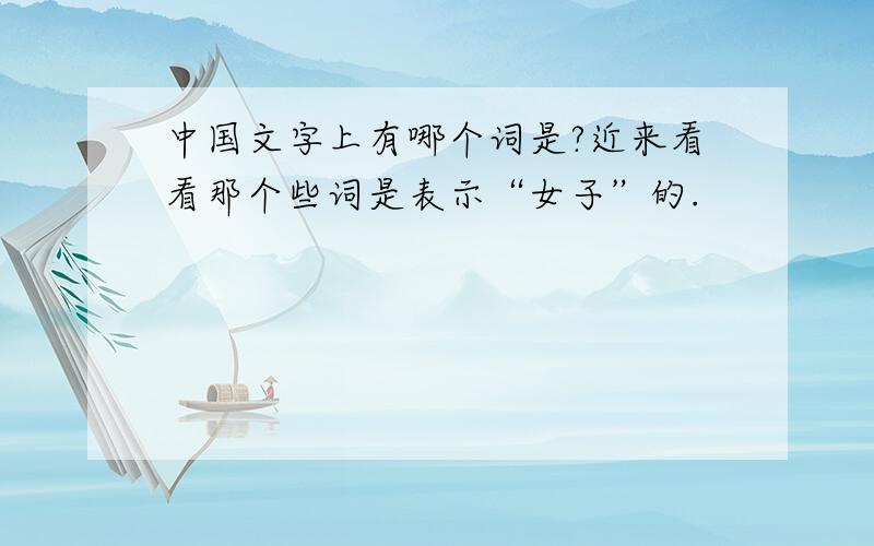 中国文字上有哪个词是?近来看看那个些词是表示“女子”的.