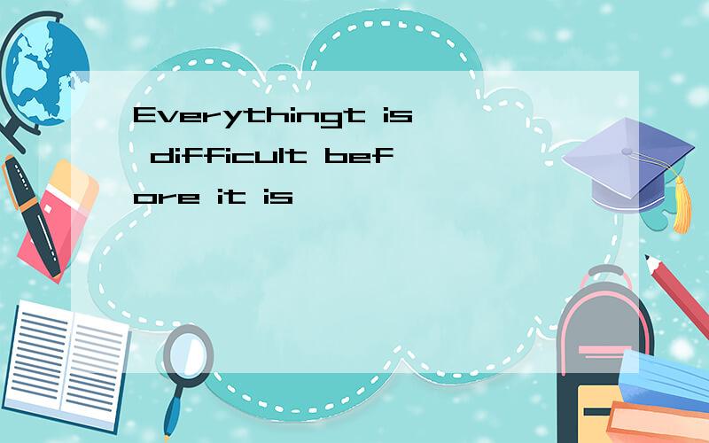Everythingt is difficult before it is
