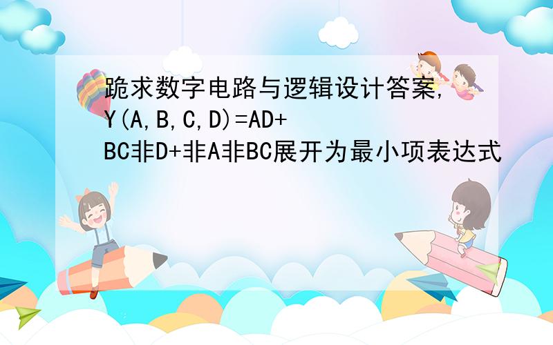 跪求数字电路与逻辑设计答案,Y(A,B,C,D)=AD+BC非D+非A非BC展开为最小项表达式