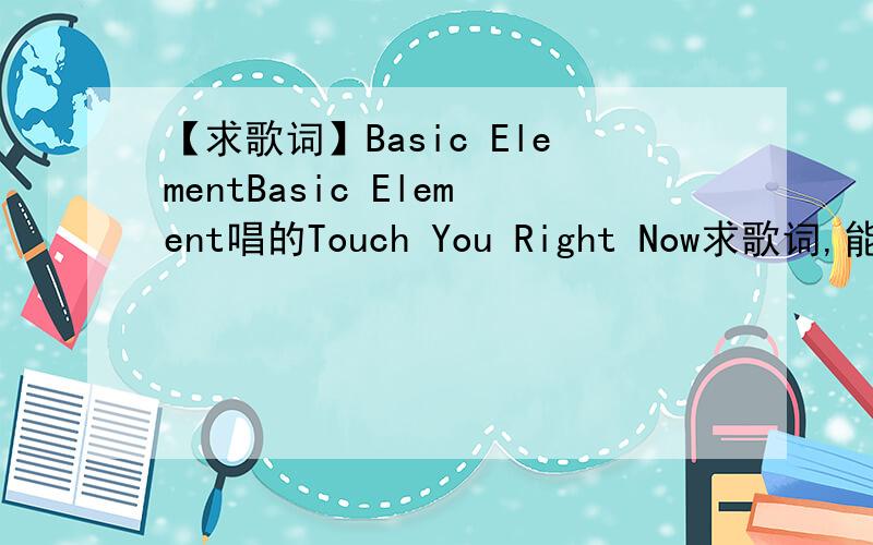 【求歌词】Basic ElementBasic Element唱的Touch You Right Now求歌词,能有翻译最好,50分